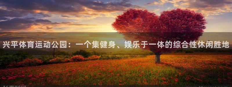 杏悦2体育eon：兴平体育运动公园：一个集健身、娱乐于一体的综合性休闲胜地