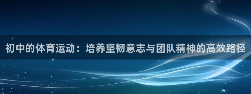 意昂集团股票：初中的体育运动：培养坚韧意志与团队精神的高效路径