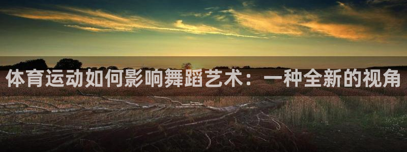杏悦2体育凯捷登陆：体育运动如何影响舞蹈艺术：一种全新的视角