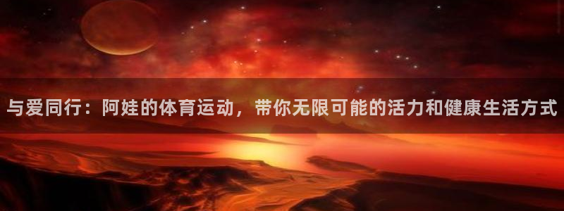 意昂平台：与爱同行：阿娃的体育运动，带你无限可能的活力和健康生活方式