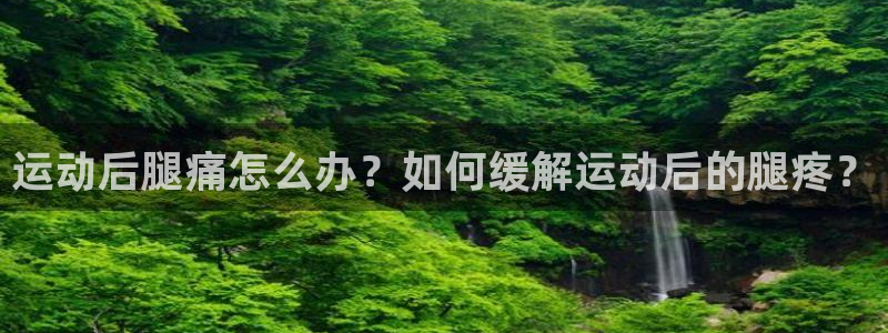 意昂4平台注册：运动后腿痛怎么办？如何缓解运动后的腿疼？