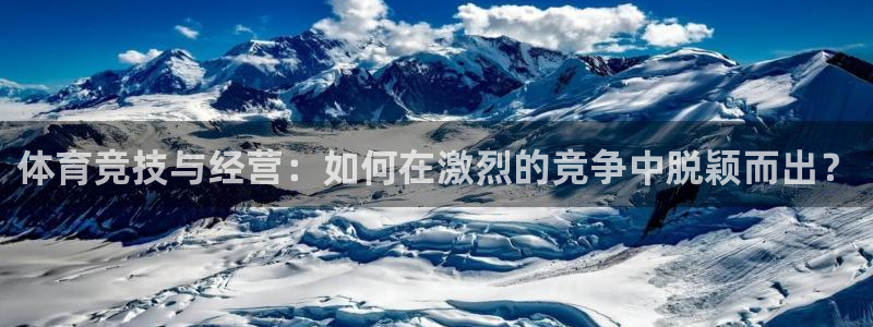杏悦2体育凯捷平台注册：体育竞技与经营：如何在激烈的竞争中脱颖而出？