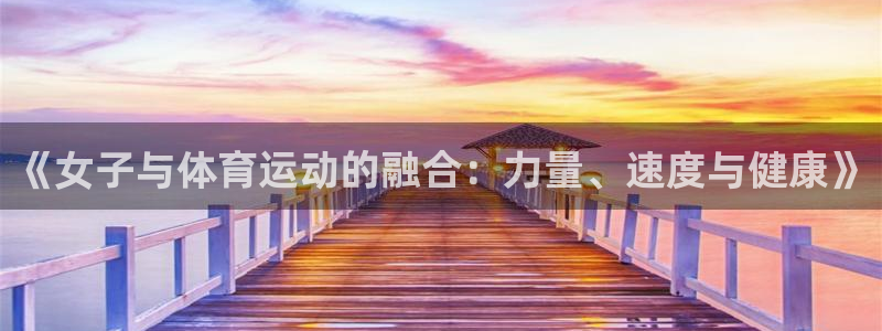 杏悦2凯捷平台：《女子与体育运动的融合：力量、速度与健康》
