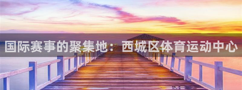杏悦2登录入口：国际赛事的聚集地：西城区体育运动中心