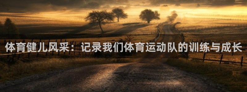 意昂平台招商：体育健儿风采：记录我们体育运动队的训练与成长