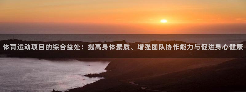 杏悦22平台注册：体育运动项目的综合益处：提高身体素质、增强团队协作能力与促进身