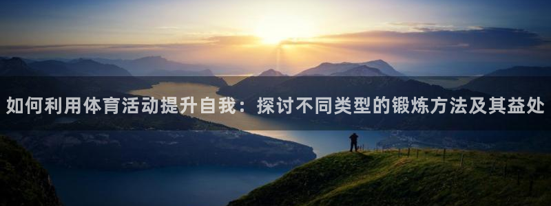 杏悦2体育app下载：如何利用体育活动提升自我：探讨不同类型的锻炼方法及其益处