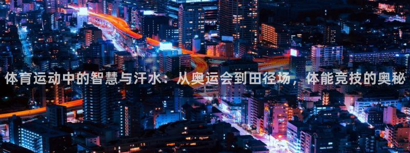 杏悦24：体育运动中的智慧与汗水：从奥运会到田径场，体能竞技的奥秘
