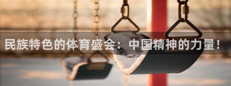 杏悦2平台注册入口：民族特色的体育盛会：中国精神的力量！